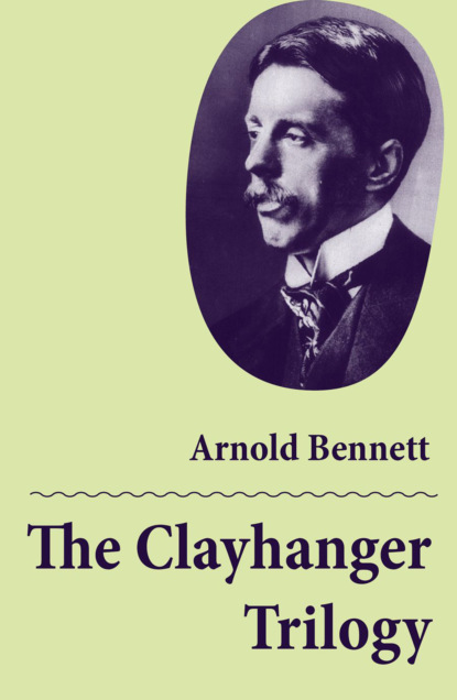 Arnold Bennett - The Clayhanger Trilogy (Consisting of Clayhanger + Hilda Lessways + These Twain)