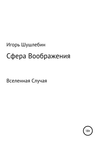 Сфера Воображения. Вселенная Случая (Игорь Михайлович Шушлебин). 2021г. 