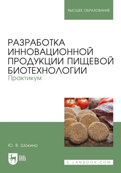 Разработка инновационной продукции пищевой биотехнологии. Практикум. Учебное пособие для вузов (Ю. В. Шокина). 2022г. 