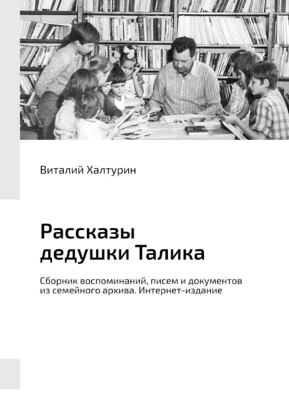 Обложка книги Рассказы дедушки Талика. Сборник воспоминаний, писем и документов из семейного архива. Интернет-издание, Виталий Иванович Халтурин