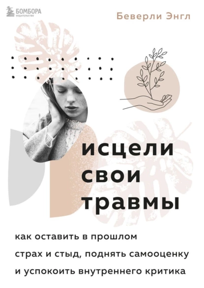 Обложка книги Исцели свои травмы. Как оставить в прошлом страх и стыд, поднять самооценку и успокоить внутреннего критика, Беверли Энгл