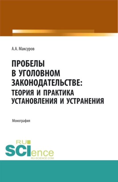 Пробелы в уголовном законодательстве: теория и практика установления и устранения. (Аспирантура, Бакалавриат, Магистратура). Монография. - Алексей Анатольевич Максуров