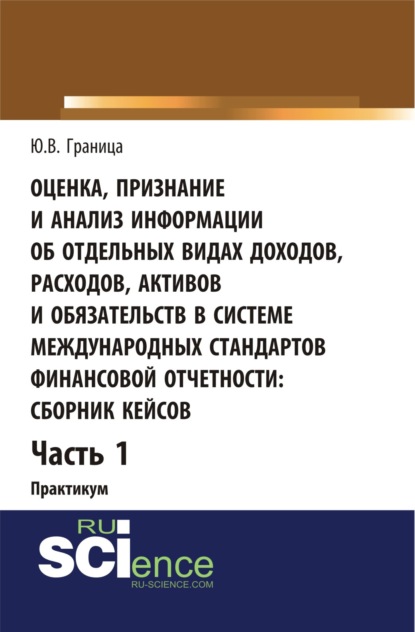 Оценка признание и анализ информации об отдельных видах доходов, расходов, активов и обязательств в системе международных стандартов финансовой отчетности: сборник кейсов (часть 1). (Бакалавриат, Специалитет). Учебное пособие.