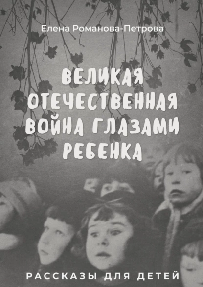 Обложка книги Великая Отечественная Война глазами ребенка. Рассказы для детей, Елена Романова-Петрова