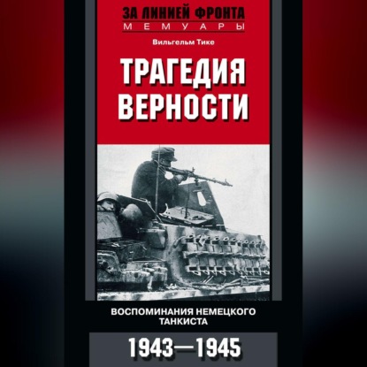 Трагедия верности. Воспоминания немецкого танкиста. 1943-1945 - Вильгельм Тике