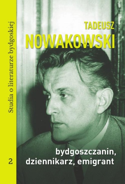 

Tadeusz Nowakowski, bydgoszczanin, dziennikarz, emigrant. Studia o literaturze bydgoskiej tom 2