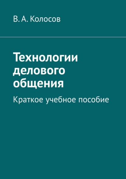 Обложка книги Технологии делового общения. Краткое учебное пособие, В. А. Колосов