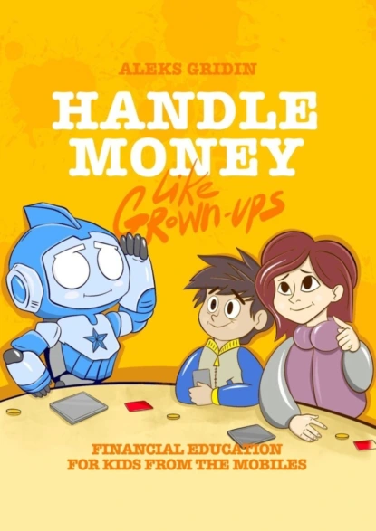 Обложка книги Handle money like Grown-ups. Financial education for Kids from the Mobiles, Aleks Gridin