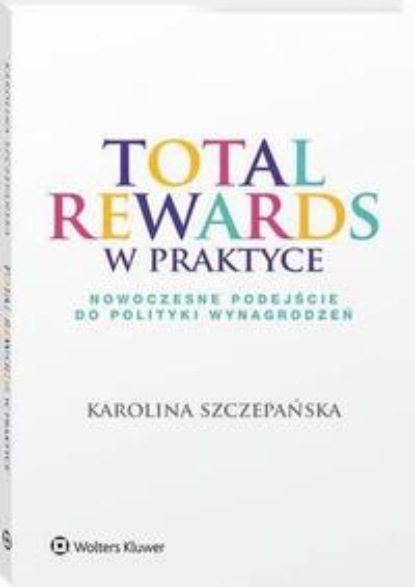 

Total Rewards w praktyce. Nowoczesne podejście do polityki wynagrodzeń