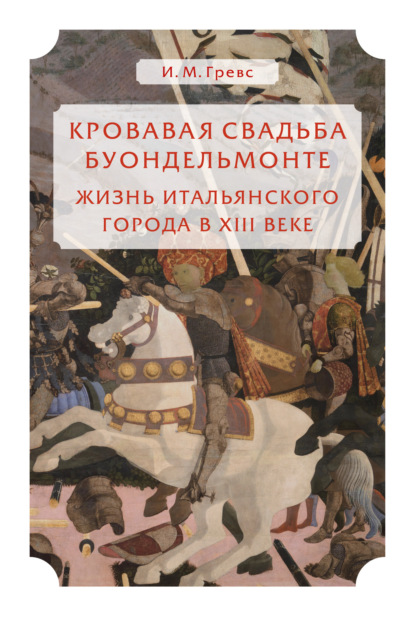 Кровавая свадьба Буондельмонте. Жизнь итальянского города в XIII веке (Иван Михайлович Гревс). 2022г. 