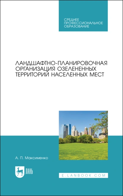 Обложка книги Ландшафтно-планировочная организация озелененных территорий населенных мест. Учебное пособие для СПО, А. П. Максименко