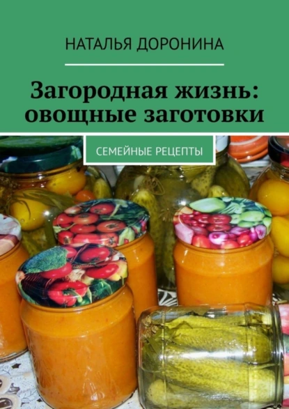 Обложка книги Загородная жизнь: овощные заготовки. Семейные рецепты, Наталья Доронина