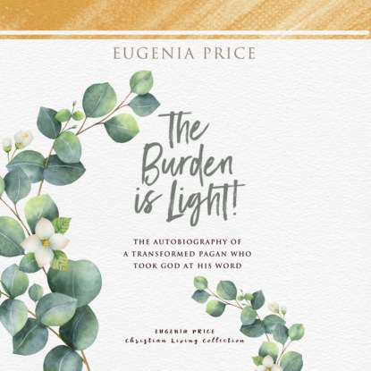 The Burden is Light - The Autobiography of a Transformed Pagan Who Took God at His Word (Unabridged) (Eugenia Price). 