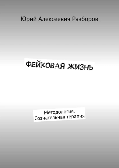 Обложка книги Фейковая жизнь. Методология. Сознательная терапия, Юрий Алексеевич Разборов