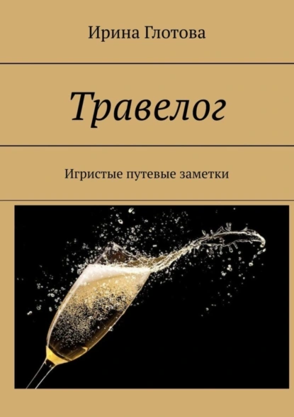 Обложка книги Травелог. Игристые путевые заметки, Ирина Глотова