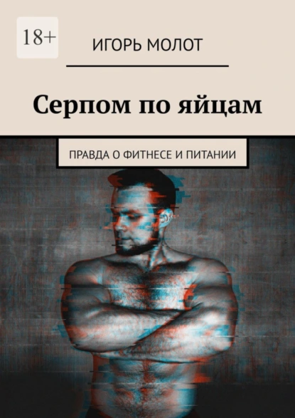 Обложка книги Серпом по яйцам. Правда о фитнесе и питании, Игорь Молот