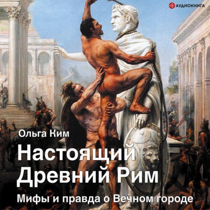 Аудиокнига Ольга Ким - Настоящий Древний Рим. Мифы и правда о Вечном городе