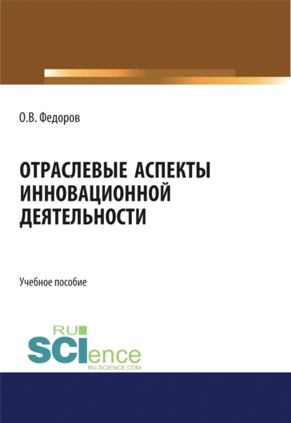 Обложка книги Отраслевые аспекты инновационной деятельности. (Аспирантура, Бакалавриат, Магистратура). Учебное пособие., Олег Васильевич Федоров