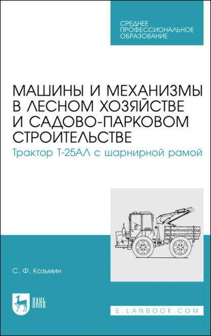 Обложка книги Машины и механизмы в лесном хозяйстве и садово-парковом строительстве. Трактор Т-25АЛ с шарнирной рамой. Учебное пособие для СПО, С. Ф. Козьмин