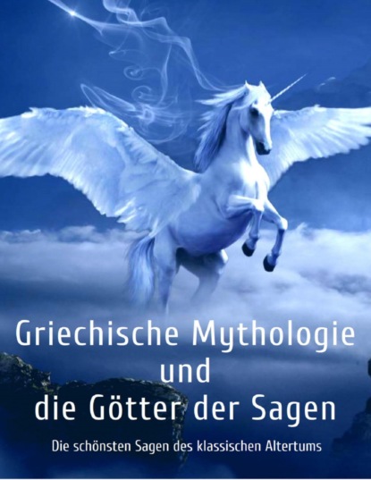 Griechische Mythologie und die Götter der Sagen: Die schönsten Sagen des klassischen Altertums (Gustav  Schwab). 