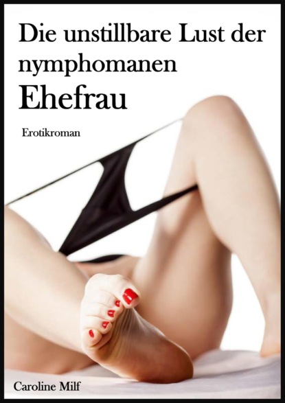 Die unstillbare Lust der nymphomanen Ehefrau (Caroline Milf). 