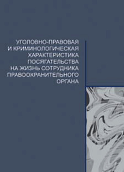 Уголовно-правовая и криминологическая характеристика посягательства на жизнь сотрудника правоохранительного органа (Коллектив авторов). 