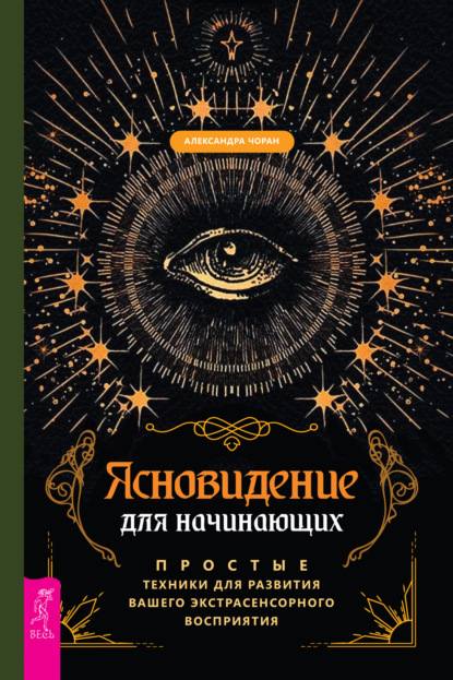 Ясновидение для начинающих. Простые техники для развития вашего экстрасенсорного восприятия (Александра Чоран). 2014г. 