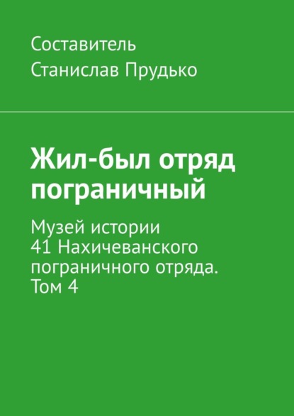 Жил-был отряд пограничный. Музей истории 41 Нахичеванского пограничного отряда. Том 4