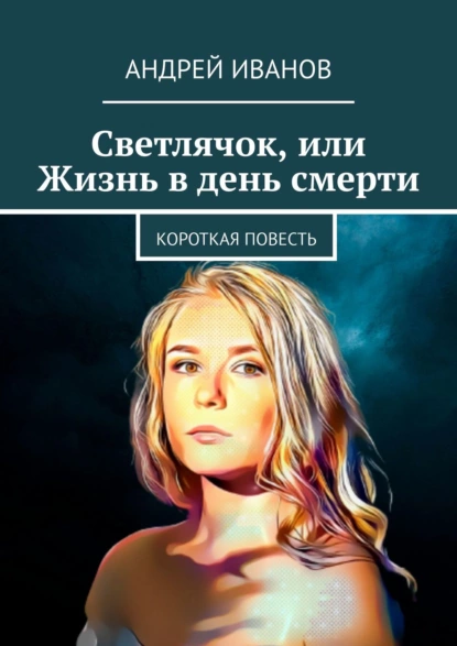 Обложка книги Светлячок, или Жизнь в день смерти, Андрей Иванов