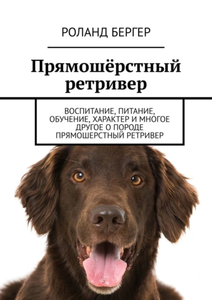 Обложка книги Прямошёрстный ретривер. Воспитание, питание, обучение, характер и многое другое о породе прямошерстный ретривер, Роланд Бергер