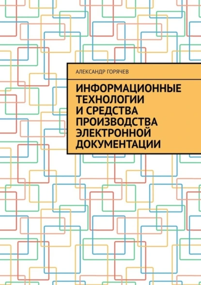 Обложка книги Информационные технологии и средства производства электронной документации, Александр Горячев