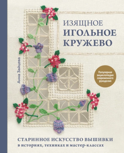 Обложка книги Изящное игольное кружево. Старинное искусство вышивки в историях, техниках и мастер-классах, Анна Зайцева