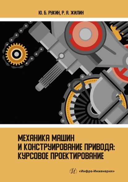 Механика машин и конструирование привода. Курсовое проектирование (Р. А. Жилин). 2022г. 