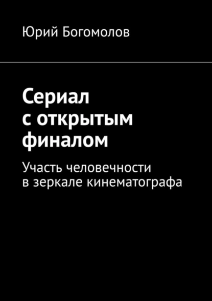 Обложка книги Сериал с открытым финалом. Участь человечности в зеркале кинематографа, Юрий Богомолов