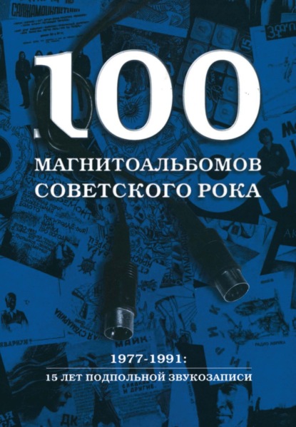 100 магнитоальбомов советского рока. Избранные страницы истории отечественного рока. 1977 – 1991. 15 лет подпольной звукозаписи