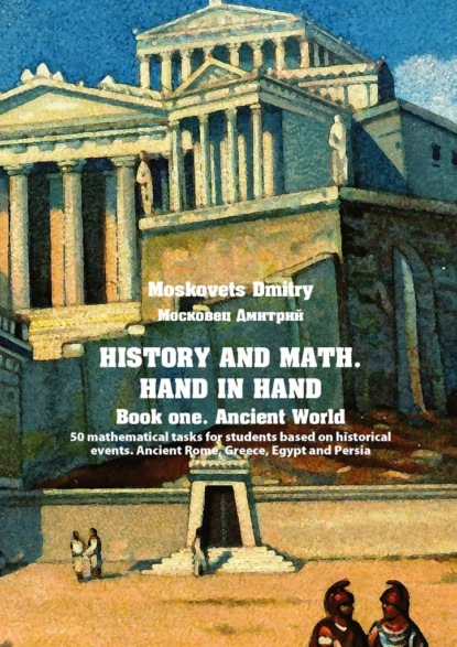 History and math. and inhand. Book 1. Ancient World. 50 mathematical tasks for students based on historical events. Ancient Rome, Greece, Egypt and Persia