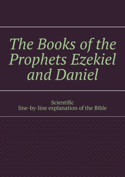 The Books ofthe Prophets Ezekiel and Daniel. Scientific line-by-line explanation ofthe Bible