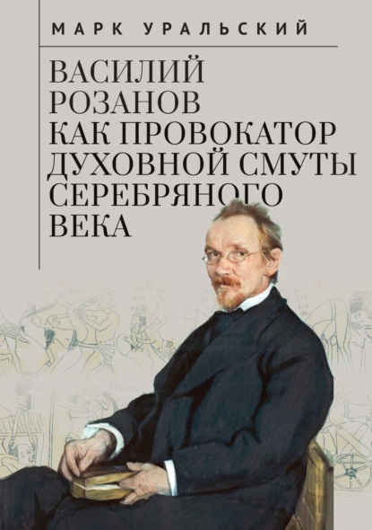 Обложка книги Василий Розанов как провокатор духовной смуты Серебряного века, Марк Уральский