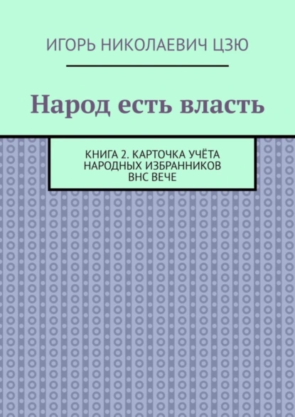 Обложка книги Народ есть власть. Книга 2. Карточка учёта Народных Избранников ВНС ВЕЧЕ, Игорь Николаевич Цзю