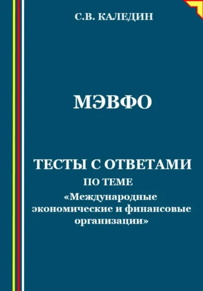 Обложка книги МЭВФО. Тесты с ответами по теме «Международные экономические и финансовые организации», Сергей Каледин