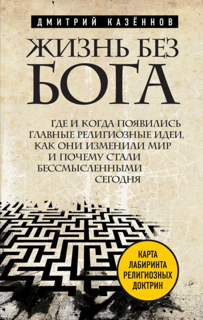 Дмитрий Константинович Казённов - Жизнь без бога. Где и когда появились главные религиозные идеи, как они изменили мир и почему стали бессмысленными сегодня