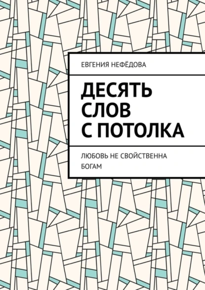 Обложка книги Десять слов с потолка. Любовь не свойственна Богам, Евгения Нефёдова