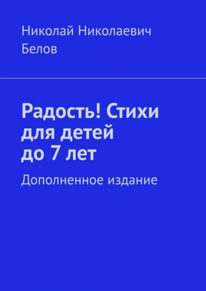 Обложка книги Радость! Стихи для детей до 7 лет. Дополненное издание, Николай Николаевич Белов