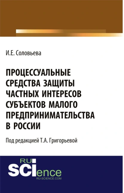 Обложка книги Процессуальные средства защиты частных интересов субъектов малого предпринимательства в России. (Адъюнктура, Аспирантура, Бакалавриат, Магистратура). Монография., Ирина Евгеньевна Соловьева