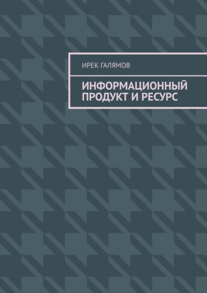 Информационный продукт и ресурс - Ирек Исмагилович Галямов