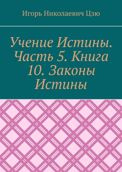 Обложка книги Учение Истины. Часть 5. Книга 10. Законы Истины, Игорь Николаевич Цзю