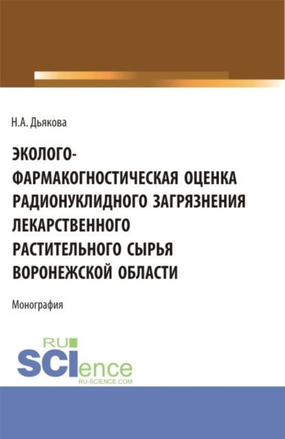 Эколого-фармакогностическая оценка радионуклидного загрязнения лекарственного растительного сырья Воронежской области. (Аспирантура, Ординатура, Специалитет). Монография. - Нина Алексеевна Дьякова