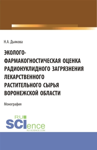 Обложка книги Эколого-фармакогностическая оценка радионуклидного загрязнения лекарственного растительного сырья Воронежской области. (Аспирантура, Ординатура, Специалитет). Монография., Нина Алексеевна Дьякова