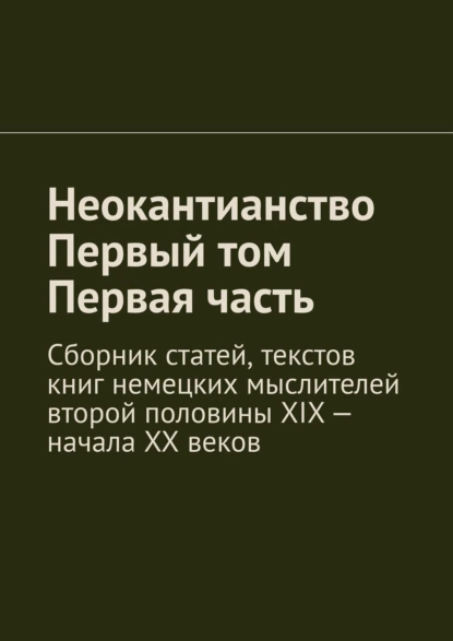 Обложка книги Неокантианство. Первый том. Первая часть. Сборник статей, текстов книг немецких мыслителей второй половины XIX – начала XX веков, Валерий Антонов