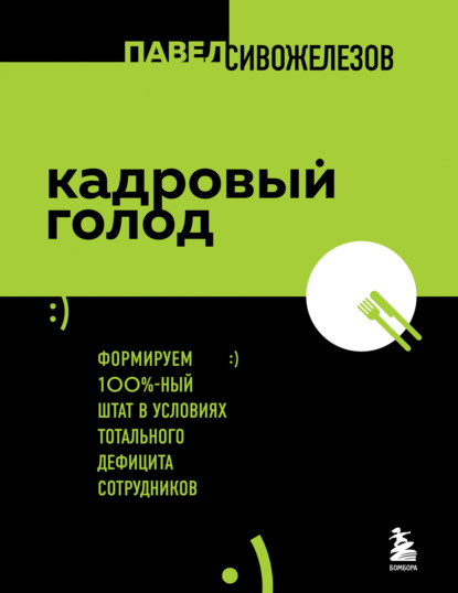 Кадровый голод. Формируем 100%-ный штат в условиях тотального дефицита сотрудников (Павел Сивожелезов). 2023г. 